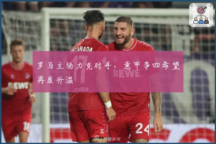 罗马主场力克对手，意甲争四希望再度升温