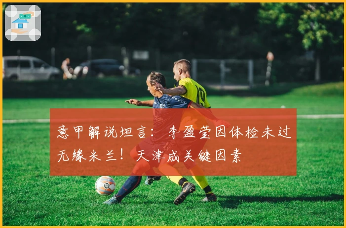 意甲解说坦言：李盈莹因体检未过无缘米兰！天津成关键因素