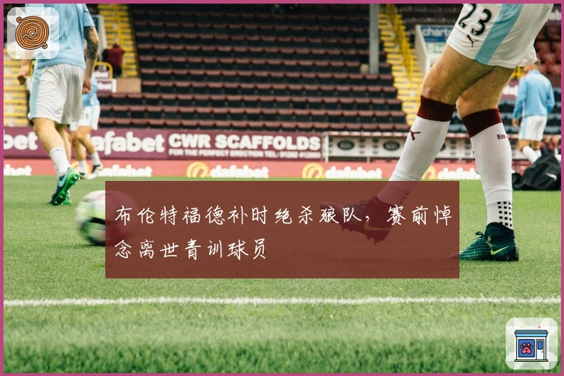 布伦特福德补时绝杀狼队,赛前悼念离世青训球员