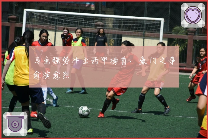 马竞强势冲击西甲榜首，豪门之争愈演愈烈