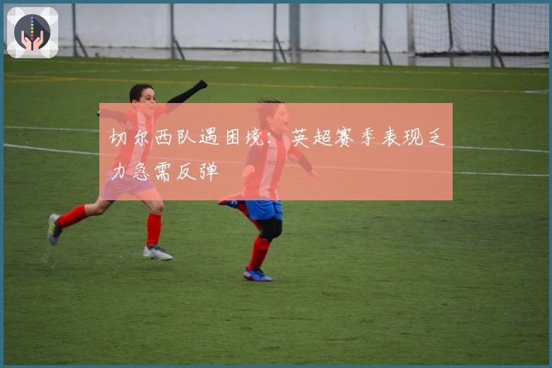 切尔西队遇困境:英超赛季表现乏力急需反弹