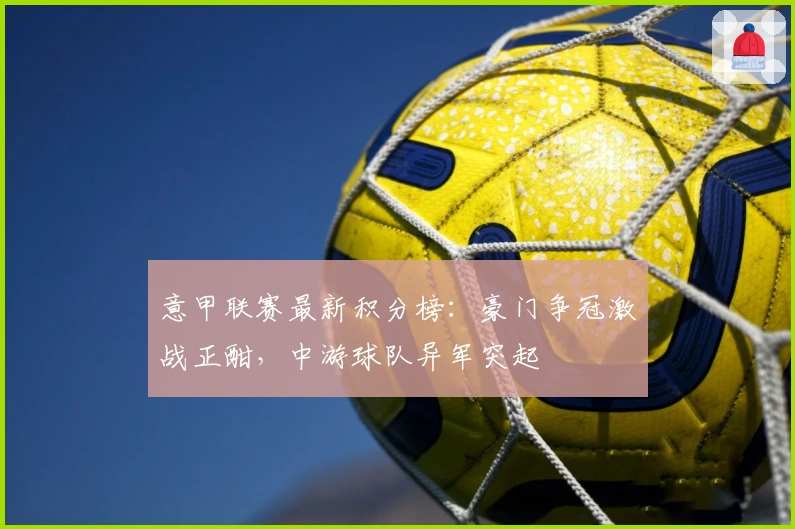 意甲联赛最新积分榜：豪门争冠激战正酣，中游球队异军突起