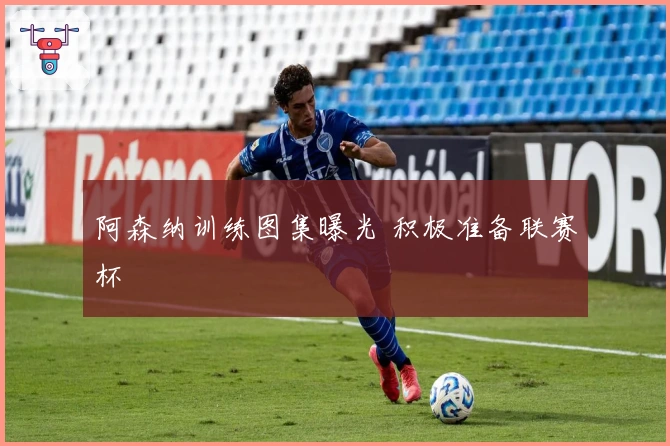 阿森纳训练图集曝光 积极准备联赛杯