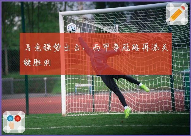 马竞强势出击，西甲争冠路再添关键胜利
