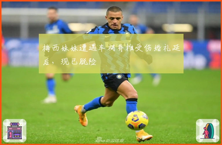 梅西妹妹遭遇车祸脊椎受伤婚礼延后，现已脱险