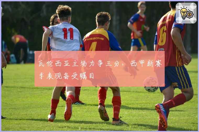 瓦伦西亚主场力争三分，西甲新赛季表现备受瞩目