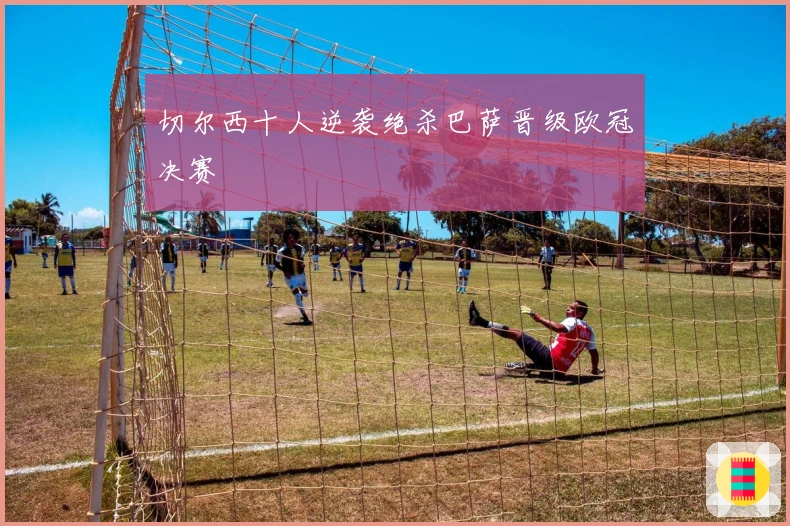 切尔西十人逆袭绝杀巴萨晋级欧冠决赛