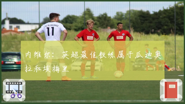 内维尔：英超最佳教练属于瓜迪奥拉和埃梅里