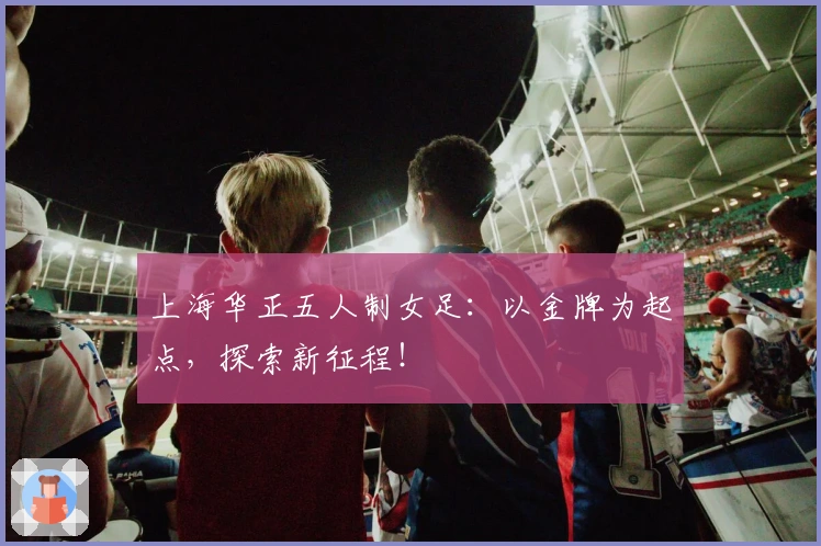 上海华正五人制女足：以金牌为起点，探索新征程！