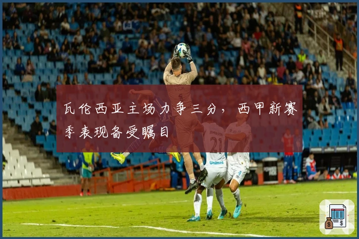 瓦伦西亚主场力争三分,西甲新赛季表现备受瞩目